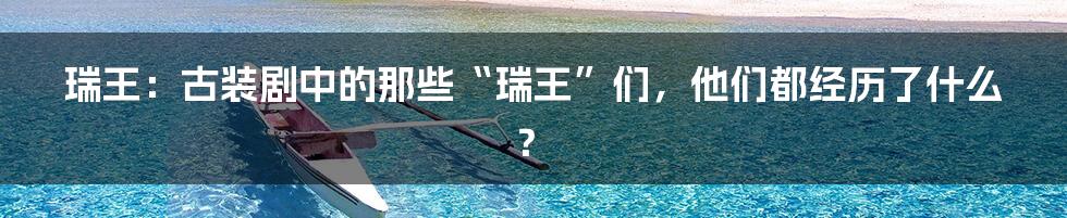 瑞王：古装剧中的那些“瑞王”们，他们都经历了什么？