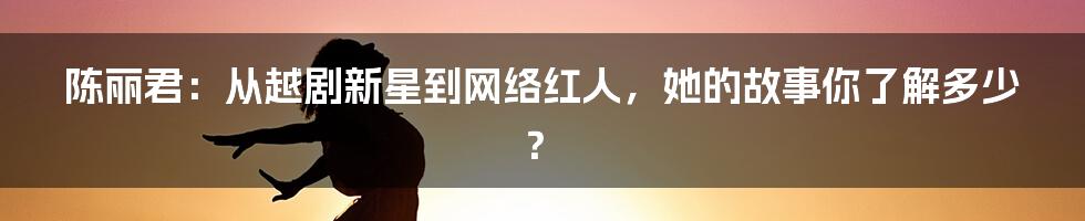 陈丽君:从越剧新星到网络红人,她的故事你了解多少?