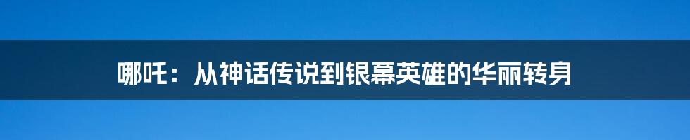 哪吒：从神话传说到银幕英雄的华丽转身
