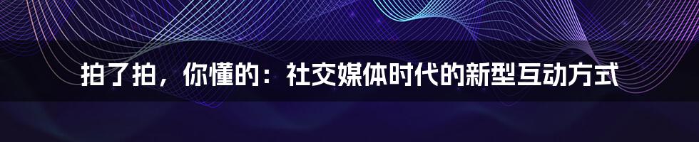 拍了拍，你懂的：社交媒体时代的新型互动方式