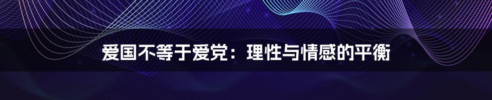 爱国不等于爱党：理性与情感的平衡