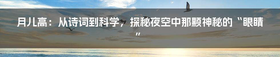 月儿高：从诗词到科学，探秘夜空中那颗神秘的“眼睛”