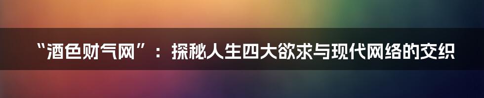 “酒色财气网”：探秘人生四大欲求与现代网络的交织