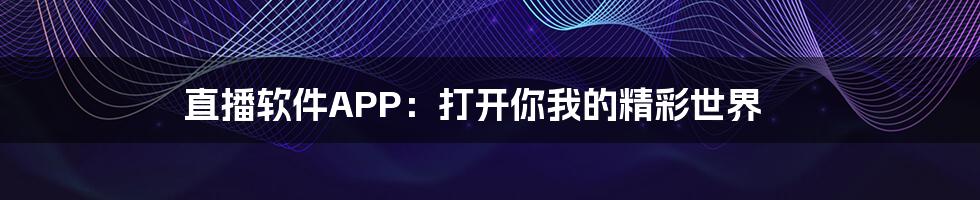 直播软件APP：打开你我的精彩世界