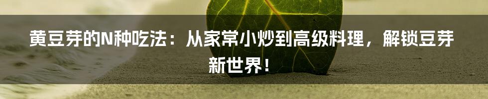 黄豆芽的N种吃法：从家常小炒到高级料理，解锁豆芽新世界！