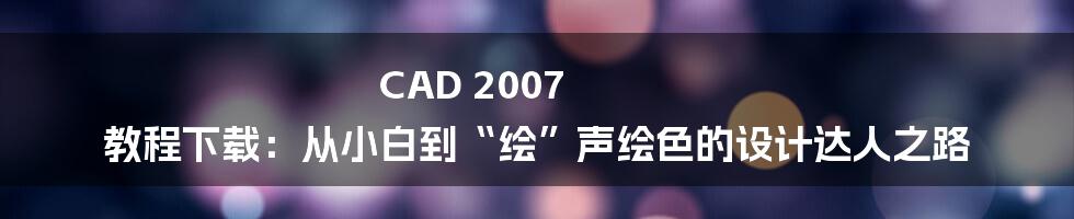 CAD 2007 教程下载：从小白到“绘”声绘色的设计达人之路