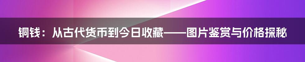 铜钱:从古代货币到今日收藏——图片鉴赏与价格探秘
