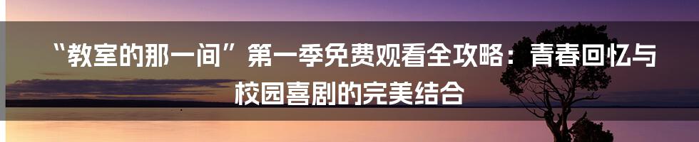 “教室的那一间”第一季免费观看全攻略：青春回忆与校园喜剧的完美结合