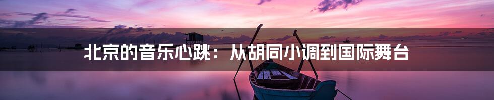北京的音乐心跳:从胡同小调到国际舞台
