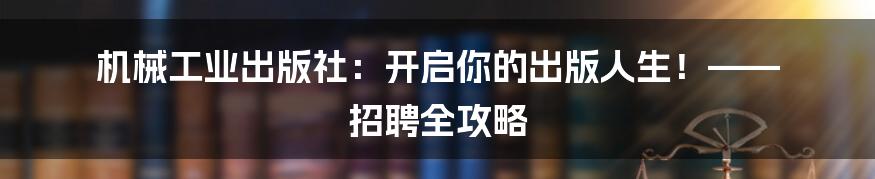 机械工业出版社:开启你的出版人生!—— 招聘全攻略