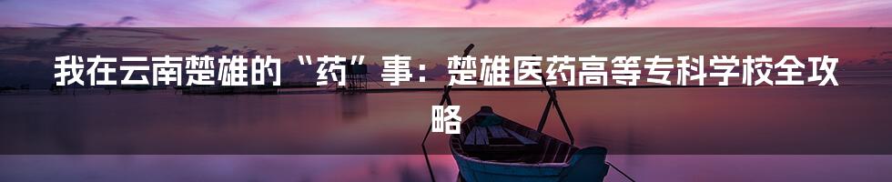 我在云南楚雄的“药”事:楚雄医药高等专科学校全攻略