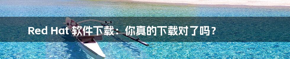 Red Hat 软件下载：你真的下载对了吗？