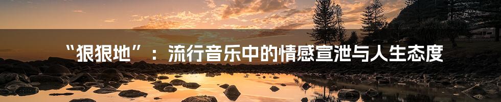 “狠狠地”：流行音乐中的情感宣泄与人生态度