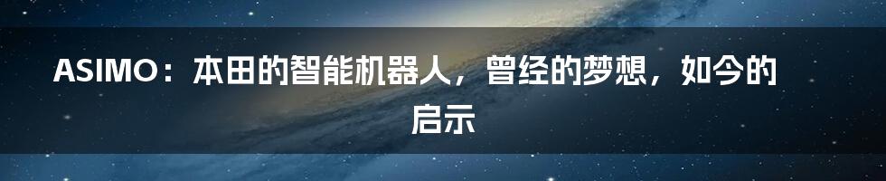 ASIMO：本田的智能机器人，曾经的梦想，如今的启示