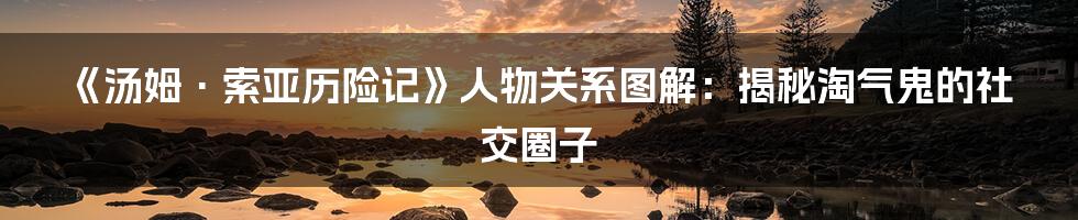 《汤姆·索亚历险记》人物关系图解：揭秘淘气鬼的社交圈子
