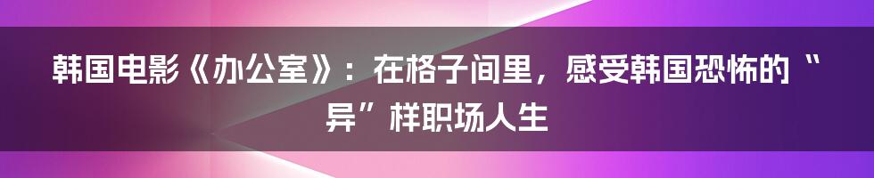 韩国电影《办公室》：在格子间里，感受韩国恐怖的“异”样职场人生