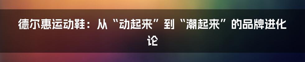 德尔惠运动鞋：从“动起来”到“潮起来”的品牌进化论