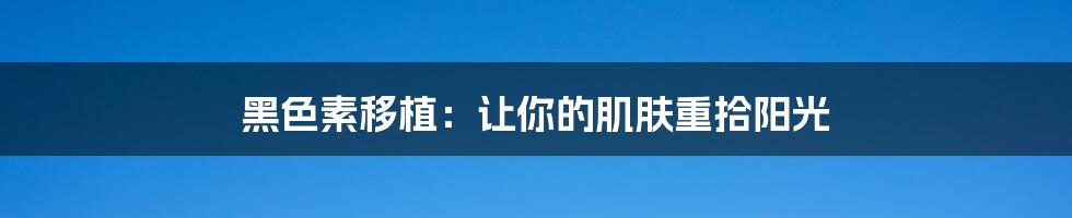黑色素移植:让你的肌肤重拾阳光