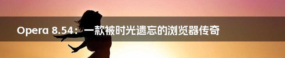 Opera 8.54:一款被时光遗忘的浏览器传奇