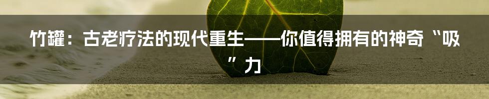 竹罐：古老疗法的现代重生——你值得拥有的神奇“吸”力