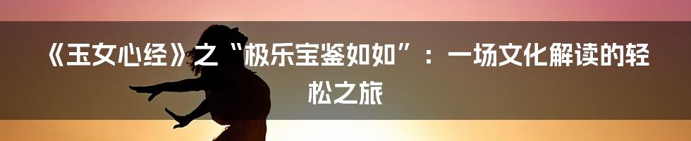 《玉女心经》之“极乐宝鉴如如”:一场文化解读的轻松之旅