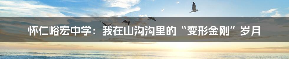 怀仁峪宏中学：我在山沟沟里的“变形金刚”岁月