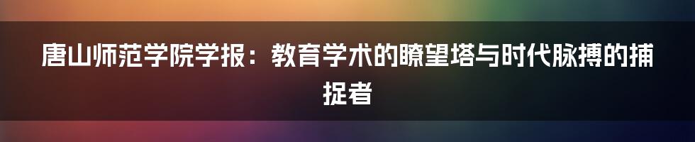 唐山师范学院学报：教育学术的瞭望塔与时代脉搏的捕捉者
