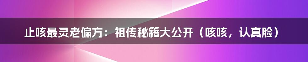止咳最灵老偏方:祖传秘籍大公开(咳咳,认真脸)