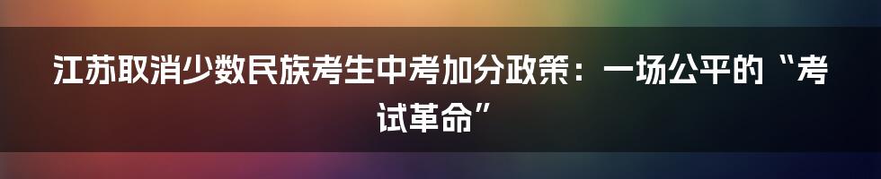 江苏取消少数民族考生中考加分政策:一场公平的“考试革命”