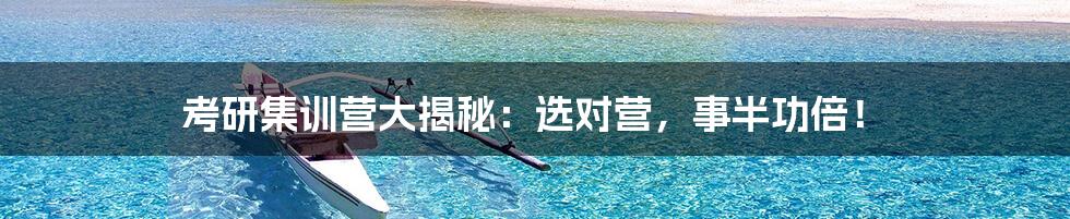 考研集训营大揭秘：选对营，事半功倍！