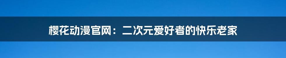 樱花动漫官网:二次元爱好者的快乐老家