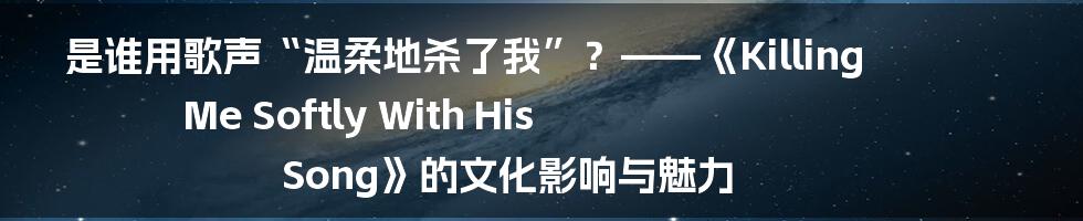 是谁用歌声“温柔地杀了我”？——《Killing Me Softly With His Song》的文化影响与魅力