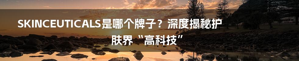 SKINCEUTICALS是哪个牌子？深度揭秘护肤界“高科技”
