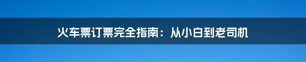 火车票订票完全指南：从小白到老司机