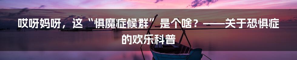 哎呀妈呀，这“惧魔症候群”是个啥？——关于恐惧症的欢乐科普