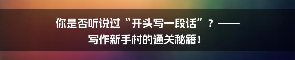 你是否听说过“开头写一段话”?—— 写作新手村的通关秘籍!