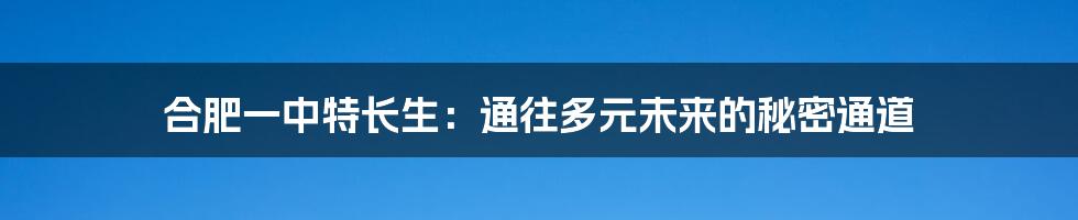 合肥一中特长生：通往多元未来的秘密通道