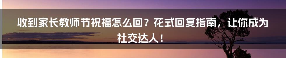 收到家长教师节祝福怎么回？花式回复指南，让你成为社交达人！