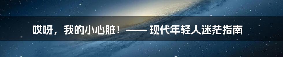 哎呀，我的小心脏！—— 现代年轻人迷茫指南