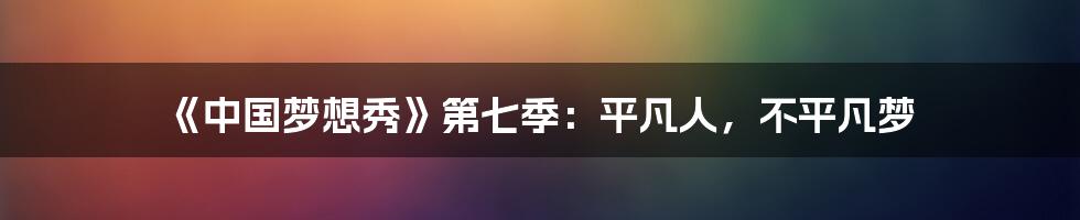 《中国梦想秀》第七季:平凡人,不平凡梦