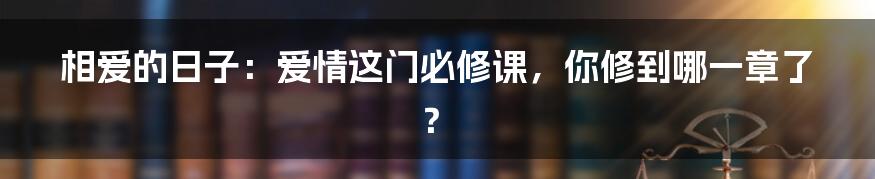 相爱的日子：爱情这门必修课，你修到哪一章了？