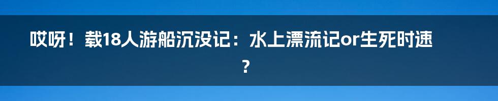 哎呀！载18人游船沉没记：水上漂流记or生死时速？