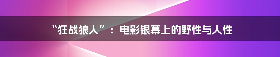 “狂战狼人”：电影银幕上的野性与人性