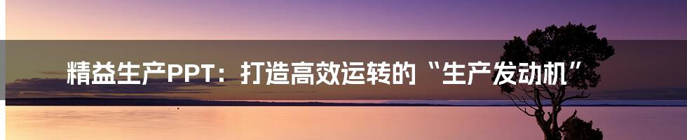 精益生产PPT：打造高效运转的“生产发动机”