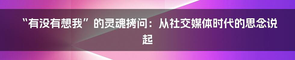 “有没有想我”的灵魂拷问：从社交媒体时代的思念说起