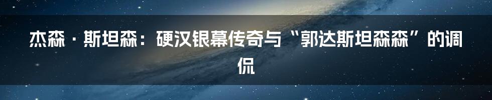 杰森·斯坦森：硬汉银幕传奇与“郭达斯坦森森”的调侃