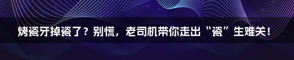 烤瓷牙掉瓷了？别慌，老司机带你走出“瓷”生难关！