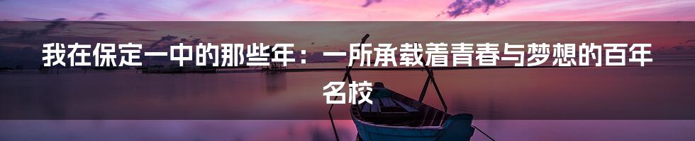 我在保定一中的那些年：一所承载着青春与梦想的百年名校