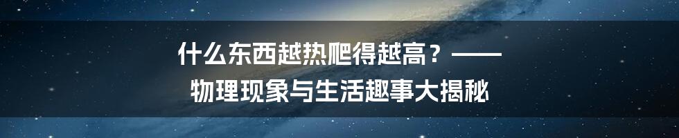 什么东西越热爬得越高?—— 物理现象与生活趣事大揭秘