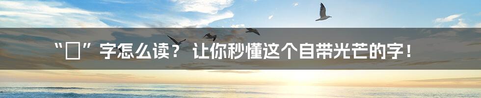 “焜”字怎么读？ 让你秒懂这个自带光芒的字！